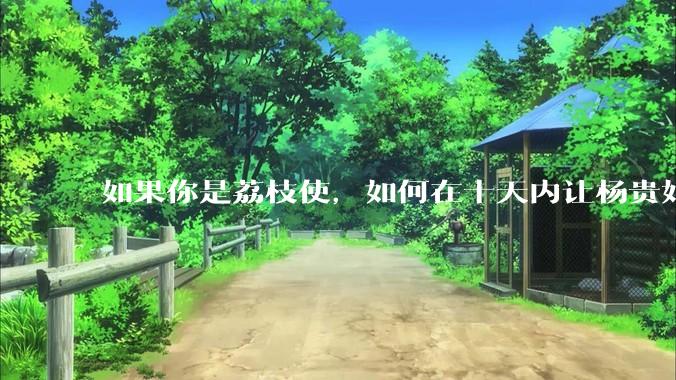 如果你是荔枝使，如何在十天内让杨贵妃吃上新鲜荔枝?