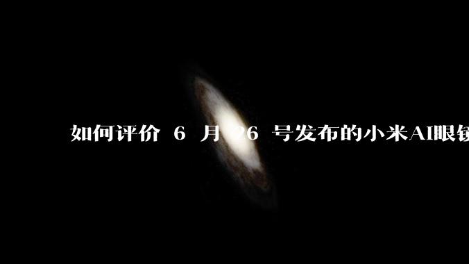 如何评价 6 月 26 号发布的小米AI眼镜？