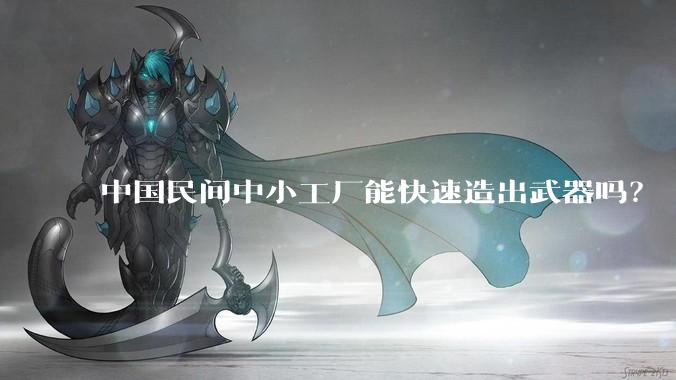 中国民间中小工厂能快速造出武器吗？