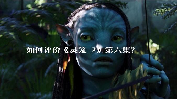 如何评价《灵笼 2》第六集？